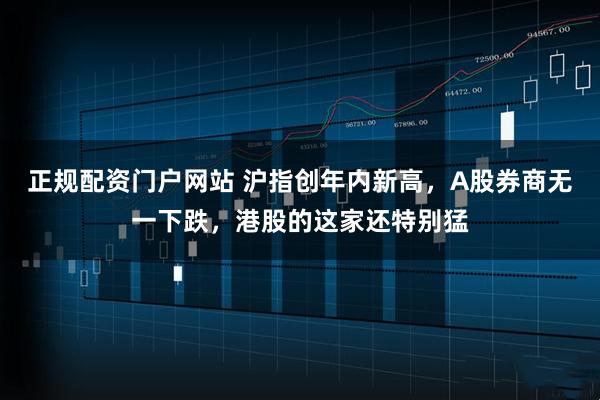 正规配资门户网站 沪指创年内新高，A股券商无一下跌，港股的这家还特别猛