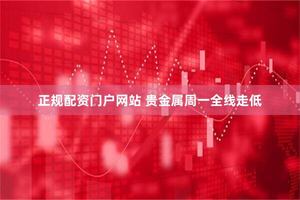 正规配资门户网站 贵金属周一全线走低
