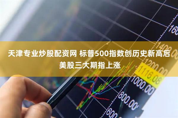 天津专业炒股配资网 标普500指数创历史新高后 美股三大期指上涨