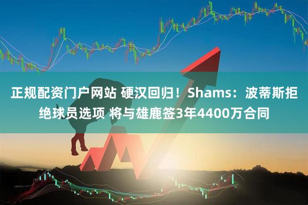 正规配资门户网站 硬汉回归！Shams：波蒂斯拒绝球员选项 将与雄鹿签3年4400万合同