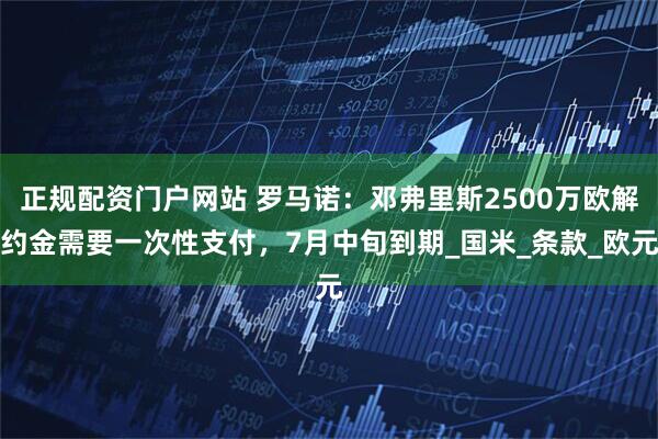 正规配资门户网站 罗马诺：邓弗里斯2500万欧解约金需要一次性支付，7月中旬到期_国米_条款_欧元