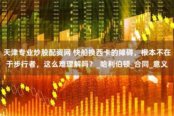天津专业炒股配资网 快船换西卡的障碍，根本不在于步行者，这么难理解吗？_哈利伯顿_合同_意义