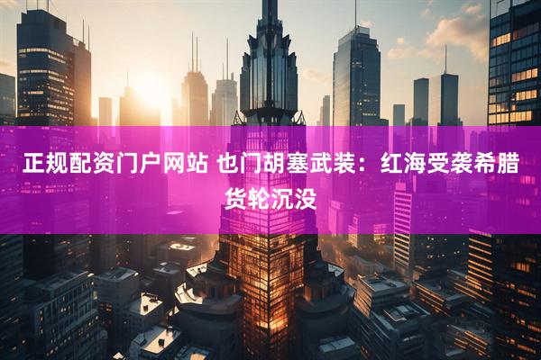 正规配资门户网站 也门胡塞武装：红海受袭希腊货轮沉没
