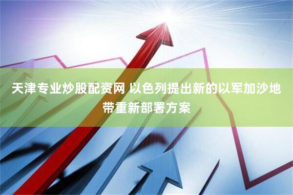 天津专业炒股配资网 以色列提出新的以军加沙地带重新部署方案