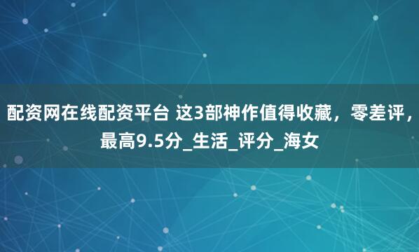 配资网在线配资平台 这3部神作值得收藏，零差评，最高9.5分_生活_评分_海女