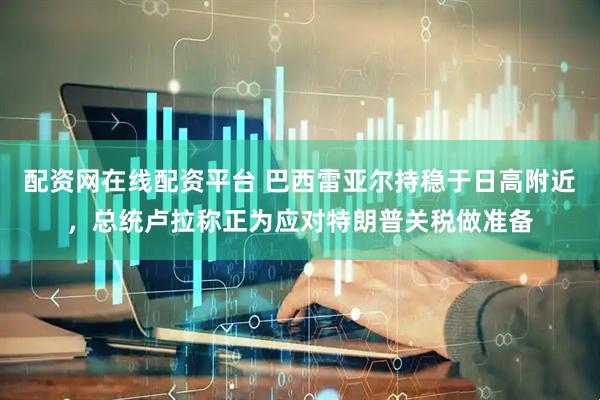 配资网在线配资平台 巴西雷亚尔持稳于日高附近，总统卢拉称正为应对特朗普关税做准备