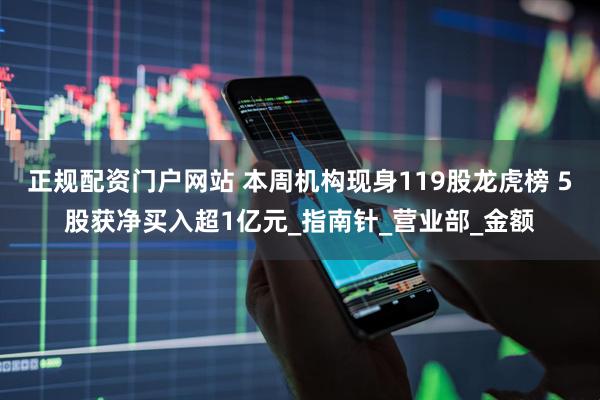 正规配资门户网站 本周机构现身119股龙虎榜 5股获净买入超1亿元_指南针_营业部_金额