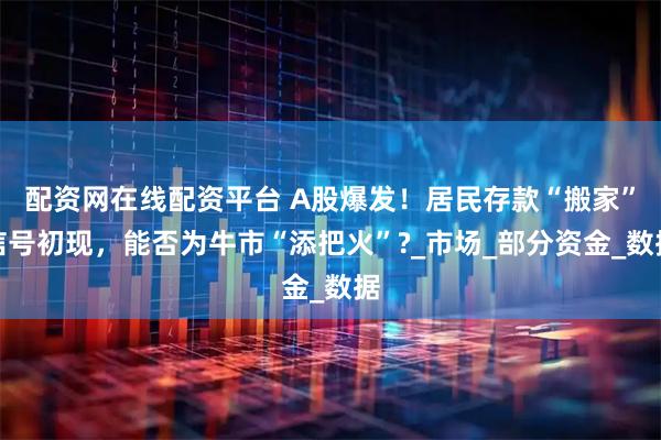 配资网在线配资平台 A股爆发！居民存款“搬家”信号初现，能否为牛市“添把火”?_市场_部分资金_数据