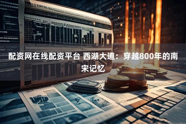 配资网在线配资平台 西湖大道：穿越800年的南宋记忆