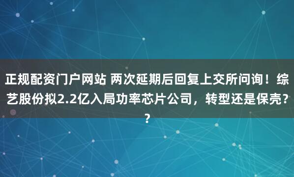 正规配资门户网站 两次延期后回复上交所问询！综艺股份拟2.2亿入局功率芯片公司，转型还是保壳？
