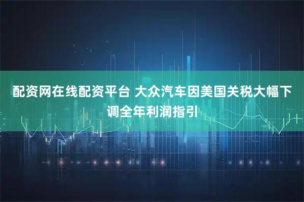 配资网在线配资平台 大众汽车因美国关税大幅下调全年利润指引