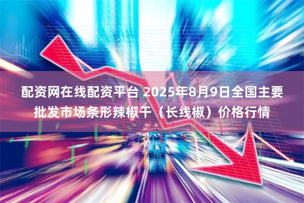 配资网在线配资平台 2025年8月9日全国主要批发市场条形辣椒干（长线椒）价格行情