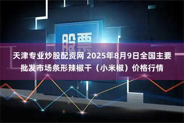 天津专业炒股配资网 2025年8月9日全国主要批发市场条形辣椒干（小米椒）价格行情