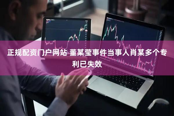 正规配资门户网站 董某莹事件当事人肖某多个专利已失效