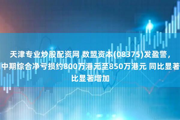 天津专业炒股配资网 数盟资本(08375)发盈警，预期中期综合净亏损约800万港元至850万港元 同比显著增加