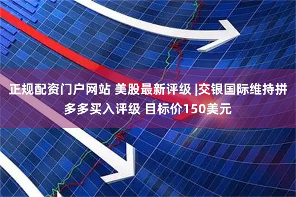正规配资门户网站 美股最新评级 |交银国际维持拼多多买入评级 目标价150美元