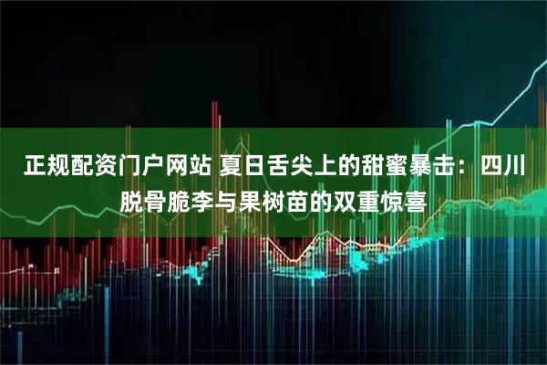 正规配资门户网站 夏日舌尖上的甜蜜暴击：四川脱骨脆李与果树苗的双重惊喜
