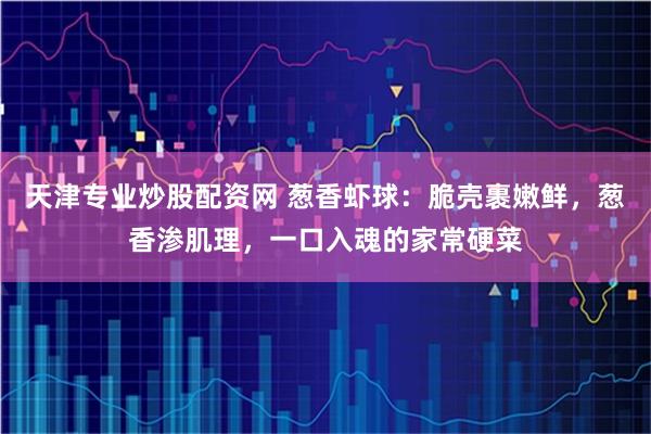 天津专业炒股配资网 葱香虾球：脆壳裹嫩鲜，葱香渗肌理，一口入魂的家常硬菜