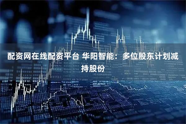 配资网在线配资平台 华阳智能：多位股东计划减持股份