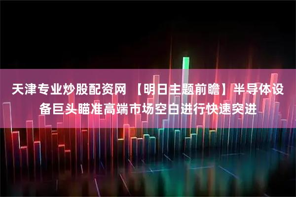 天津专业炒股配资网 【明日主题前瞻】半导体设备巨头瞄准高端市场空白进行快速突进