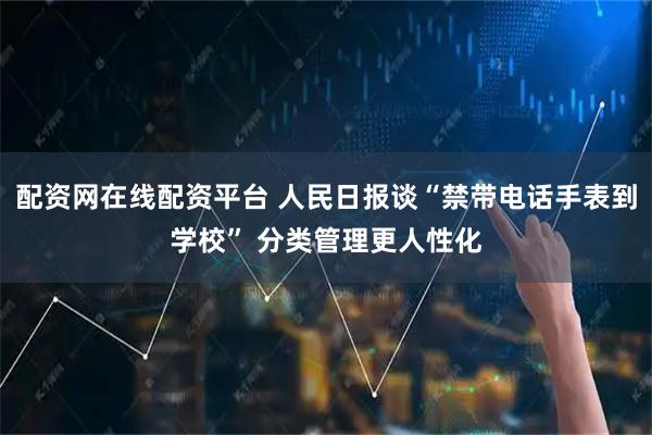 配资网在线配资平台 人民日报谈“禁带电话手表到学校” 分类管理更人性化