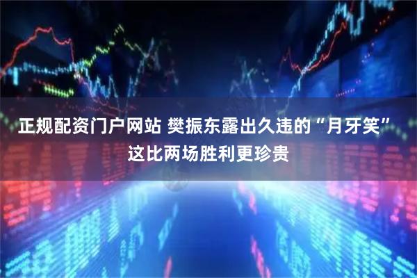 正规配资门户网站 樊振东露出久违的“月牙笑” 这比两场胜利更珍贵