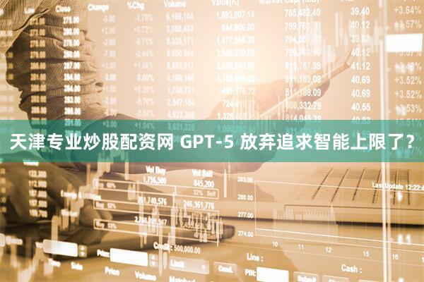 天津专业炒股配资网 GPT-5 放弃追求智能上限了？