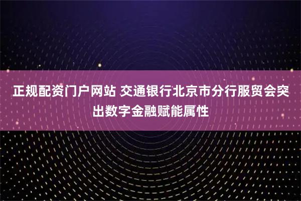 正规配资门户网站 交通银行北京市分行服贸会突出数字金融赋能属性