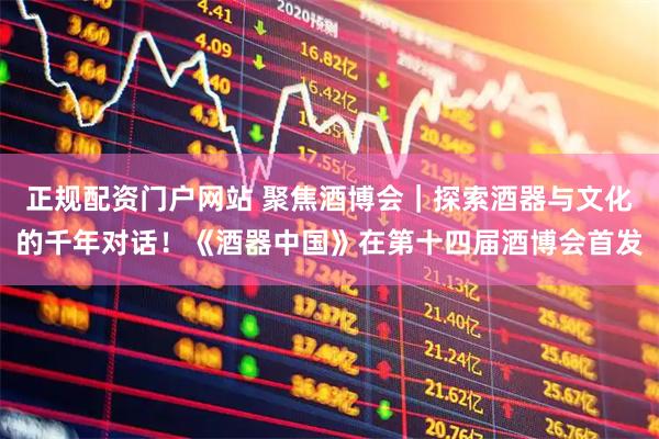 正规配资门户网站 聚焦酒博会｜探索酒器与文化的千年对话！《酒器中国》在第十四届酒博会首发