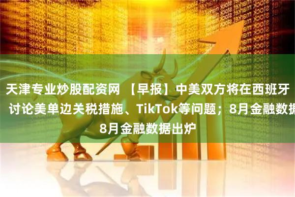 天津专业炒股配资网 【早报】中美双方将在西班牙会谈，讨论美单边关税措施、TikTok等问题；8月金融数据出炉