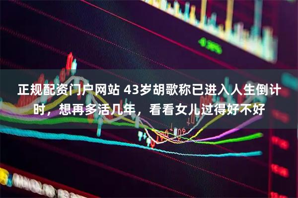 正规配资门户网站 43岁胡歌称已进入人生倒计时，想再多活几年，看看女儿过得好不好