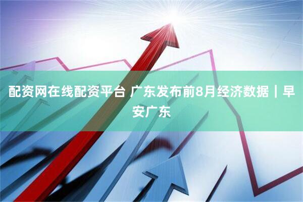 配资网在线配资平台 广东发布前8月经济数据｜早安广东