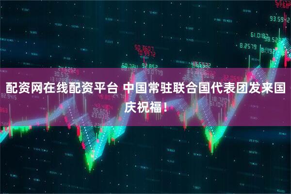 配资网在线配资平台 中国常驻联合国代表团发来国庆祝福！