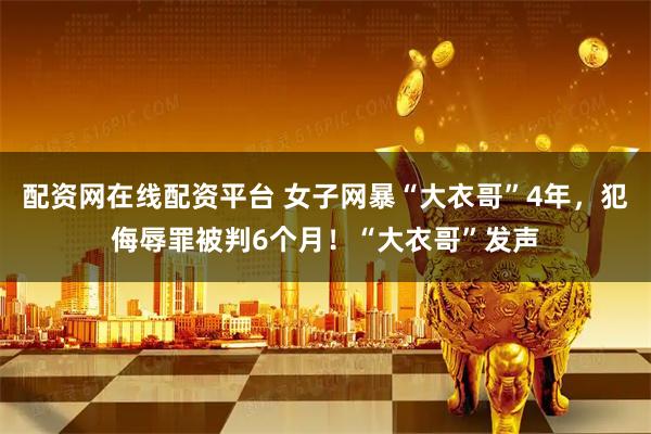 配资网在线配资平台 女子网暴“大衣哥”4年,犯侮辱罪被判6个月!“大衣哥”发声