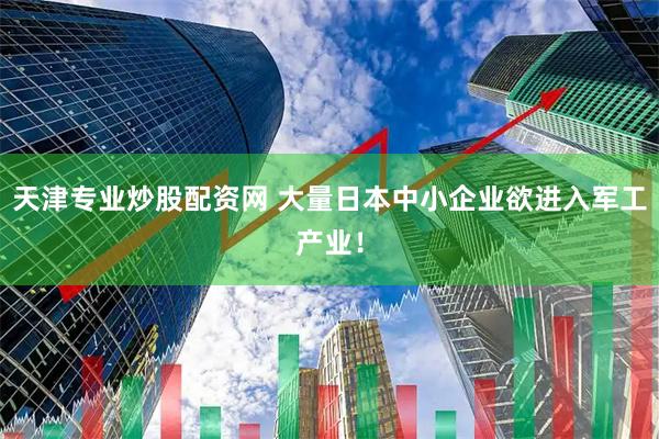 天津专业炒股配资网 大量日本中小企业欲进入军工产业！