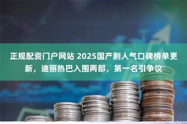 正规配资门户网站 2025国产剧人气口碑榜单更新,迪丽热巴入围两部,第一名引争议