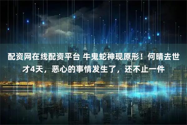 配资网在线配资平台 牛鬼蛇神现原形!何晴去世才4天,恶心的事情发生了,还不止一件