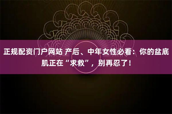 正规配资门户网站 产后、中年女性必看：你的盆底肌正在“求救”，别再忍了！