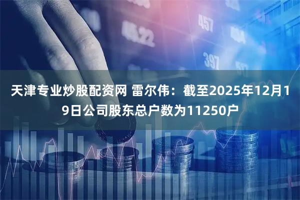 天津专业炒股配资网 雷尔伟：截至2025年12月19日公司股东总户数为11250户