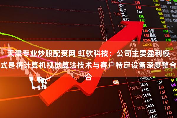 天津专业炒股配资网 虹软科技：公司主要盈利模式是将计算机视觉算法技术与客户特定设备深度整合