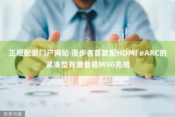 正规配资门户网站 漫步者首款配HDMI eARC的紧凑型有源音箱M90亮相
