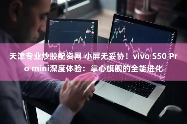 天津专业炒股配资网 小屏无妥协!vivo S50 Pro mini深度体验:掌心旗舰的全能进化