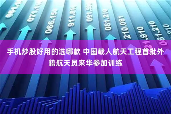 手机炒股好用的选哪款 中国载人航天工程首批外籍航天员来华参加训练