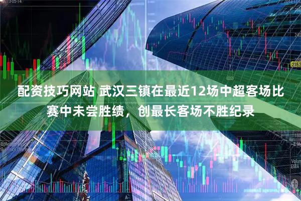 配资技巧网站 武汉三镇在最近12场中超客场比赛中未尝胜绩，创最长客场不胜纪录