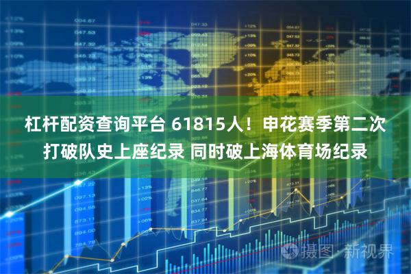 杠杆配资查询平台 61815人！申花赛季第二次打破队史上座纪录 同时破上海体育场纪录