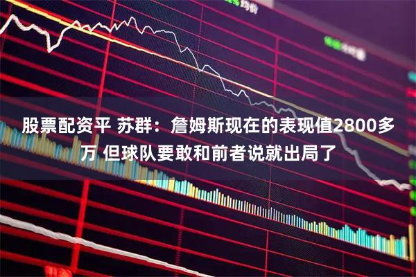 股票配资平 苏群：詹姆斯现在的表现值2800多万 但球队要敢和前者说就出局了
