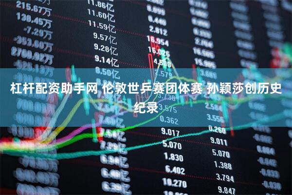 杠杆配资助手网 伦敦世乒赛团体赛 孙颖莎创历史纪录