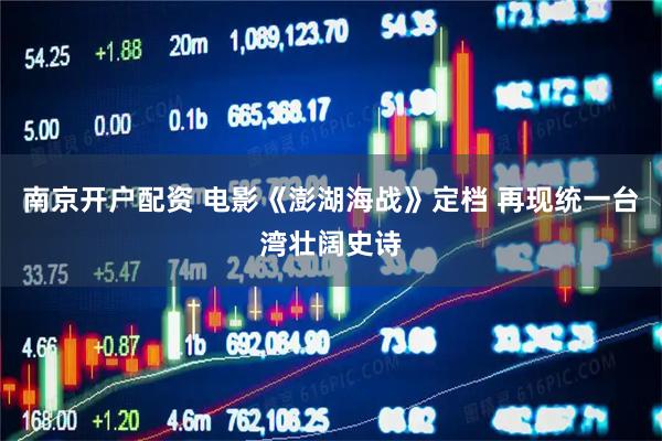 南京开户配资 电影《澎湖海战》定档 再现统一台湾壮阔史诗