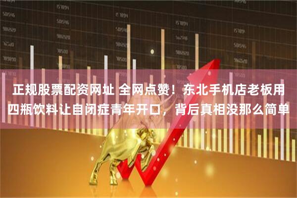 正规股票配资网址 全网点赞！东北手机店老板用四瓶饮料让自闭症青年开口，背后真相没那么简单