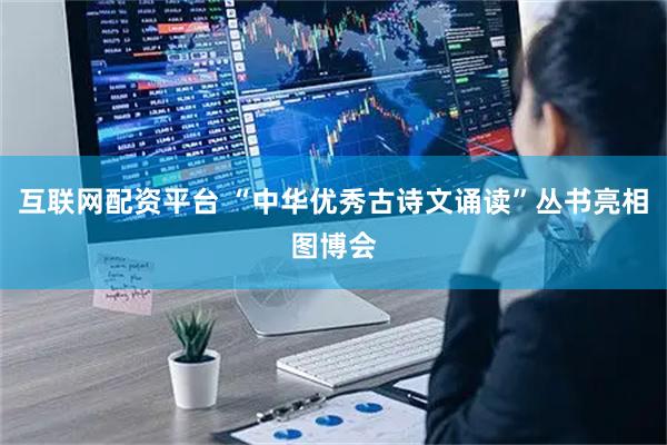 互联网配资平台 “中华优秀古诗文诵读”丛书亮相图博会
